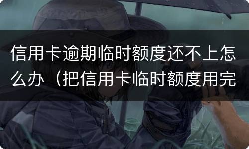 信用卡逾期临时额度还不上怎么办（把信用卡临时额度用完了还不起了怎么办）