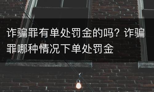 诈骗罪有单处罚金的吗? 诈骗罪哪种情况下单处罚金