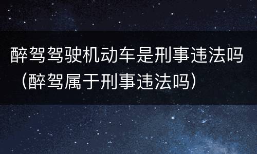 醉驾驾驶机动车是刑事违法吗（醉驾属于刑事违法吗）
