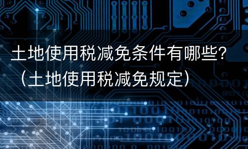 土地使用税减免条件有哪些？（土地使用税减免规定）