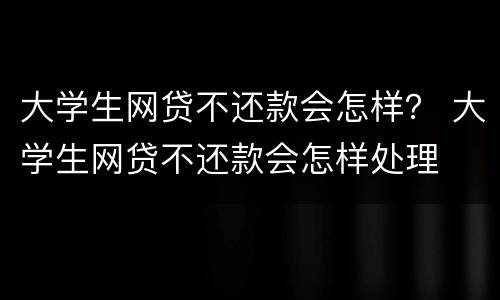 大学生网贷不还款会怎样？ 大学生网贷不还款会怎样处理