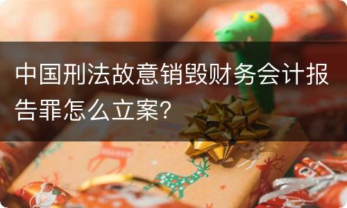 中国刑法故意销毁财务会计报告罪怎么立案？