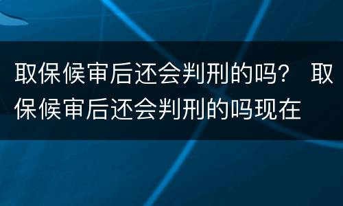 取保候审后还会判刑的吗？ 取保候审后还会判刑的吗现在