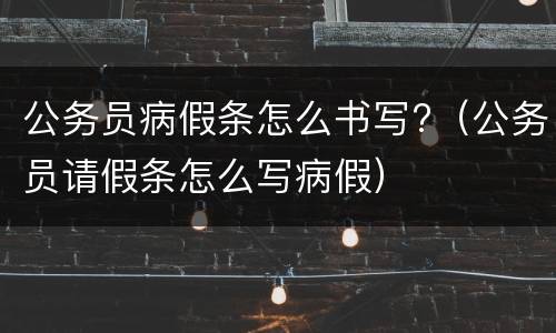 公务员病假条怎么书写?（公务员请假条怎么写病假）