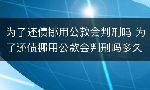 为了还债挪用公款会判刑吗 为了还债挪用公款会判刑吗多久