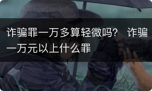 诈骗罪一万多算轻微吗？ 诈骗一万元以上什么罪