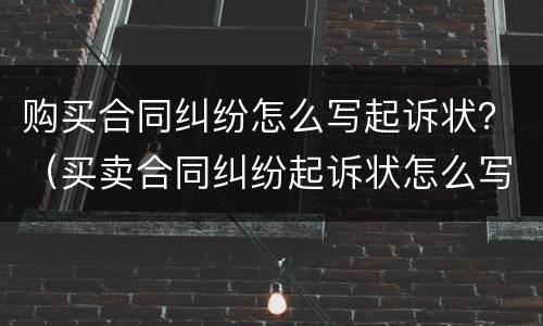购买合同纠纷怎么写起诉状？（买卖合同纠纷起诉状怎么写）