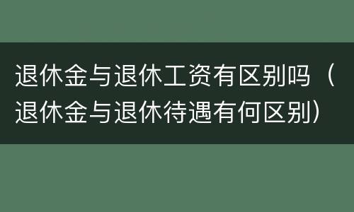 退休金与退休工资有区别吗（退休金与退休待遇有何区别）