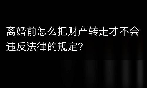 离婚前怎么把财产转走才不会违反法律的规定？