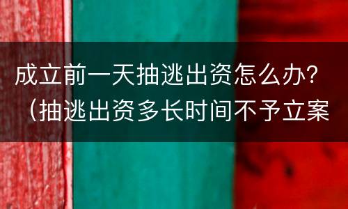 成立前一天抽逃出资怎么办？（抽逃出资多长时间不予立案）