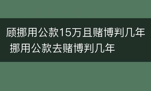 顾挪用公款15万且赌博判几年 挪用公款去赌博判几年