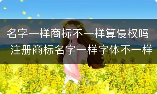 名字一样商标不一样算侵权吗 注册商标名字一样字体不一样算侵权吗