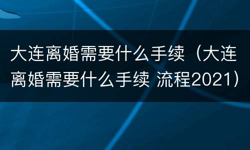 大连离婚需要什么手续（大连离婚需要什么手续 流程2021）