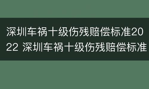 深圳车祸十级伤残赔偿标准2022 深圳车祸十级伤残赔偿标准2022多少
