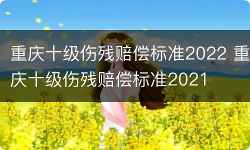 重庆十级伤残赔偿标准2022 重庆十级伤残赔偿标准2021