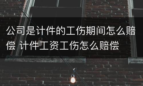 公司是计件的工伤期间怎么赔偿 计件工资工伤怎么赔偿