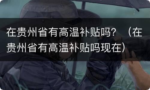 在贵州省有高温补贴吗？（在贵州省有高温补贴吗现在）