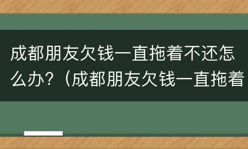 成都朋友欠钱一直拖着不还怎么办?（成都朋友欠钱一直拖着不还怎么办呀）