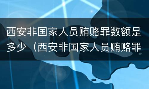 西安非国家人员贿赂罪数额是多少（西安非国家人员贿赂罪数额是多少万）
