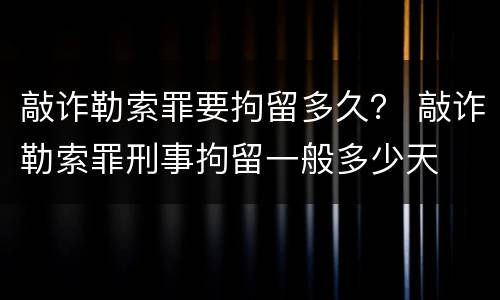 敲诈勒索罪要拘留多久？ 敲诈勒索罪刑事拘留一般多少天