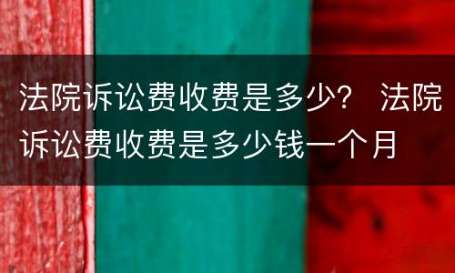 法院诉讼费收费是多少？ 法院诉讼费收费是多少钱一个月