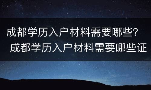 成都学历入户材料需要哪些？ 成都学历入户材料需要哪些证件