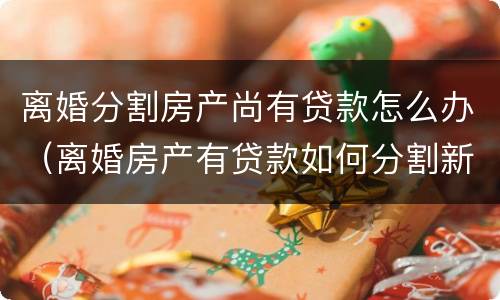 离婚分割房产尚有贷款怎么办（离婚房产有贷款如何分割新婚姻法）