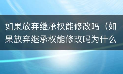 如果放弃继承权能修改吗（如果放弃继承权能修改吗为什么）