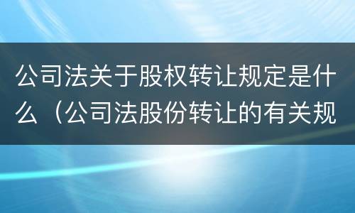 公司法关于股权转让规定是什么（公司法股份转让的有关规定）