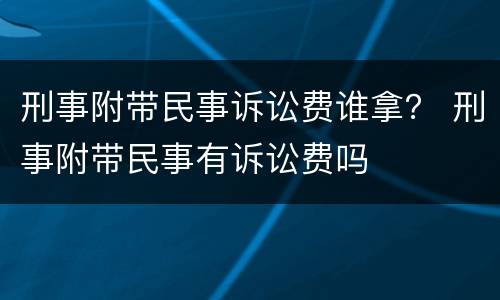 刑事附带民事诉讼费谁拿？ 刑事附带民事有诉讼费吗