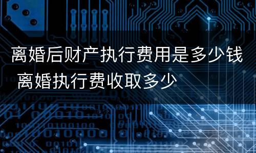 离婚后财产执行费用是多少钱 离婚执行费收取多少