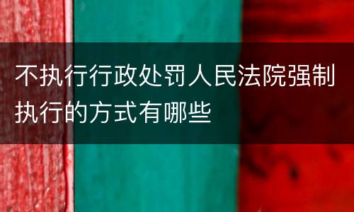 不执行行政处罚人民法院强制执行的方式有哪些