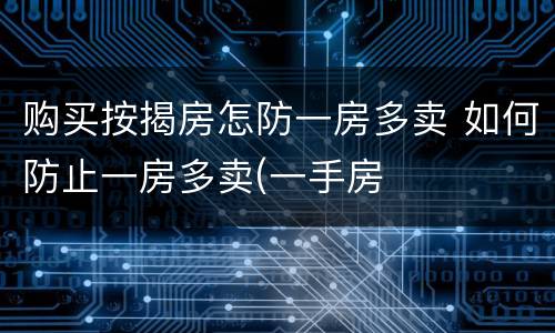 购买按揭房怎防一房多卖 如何防止一房多卖(一手房