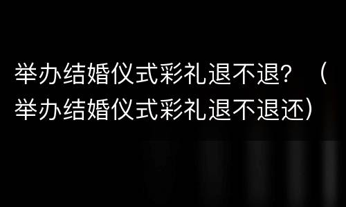 举办结婚仪式彩礼退不退？（举办结婚仪式彩礼退不退还）