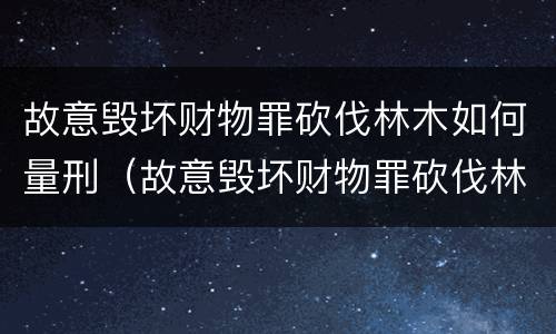 故意毁坏财物罪砍伐林木如何量刑（故意毁坏财物罪砍伐林木如何量刑的）