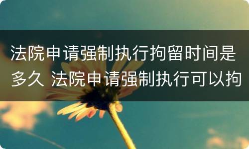 法院申请强制执行拘留时间是多久 法院申请强制执行可以拘留吗