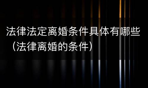 法律法定离婚条件具体有哪些（法律离婚的条件）