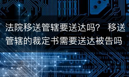 法院移送管辖要送达吗？ 移送管辖的裁定书需要送达被告吗