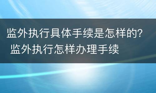 监外执行具体手续是怎样的？ 监外执行怎样办理手续