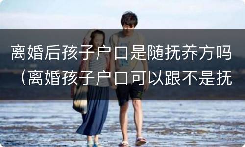 离婚后孩子户口是随抚养方吗（离婚孩子户口可以跟不是抚养方吗?）