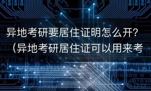 异地考研要居住证明怎么开？（异地考研居住证可以用来考研证明吗）