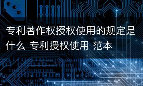 专利著作权授权使用的规定是什么 专利授权使用 范本