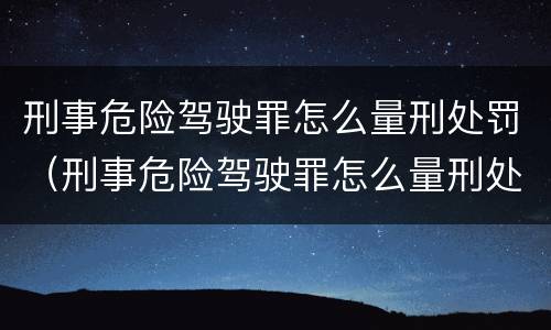 刑事危险驾驶罪怎么量刑处罚（刑事危险驾驶罪怎么量刑处罚依据）