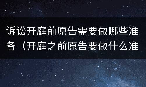 诉讼开庭前原告需要做哪些准备（开庭之前原告要做什么准备）