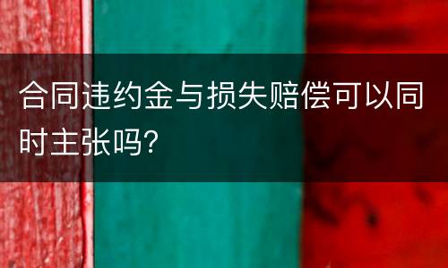 合同违约金与损失赔偿可以同时主张吗？
