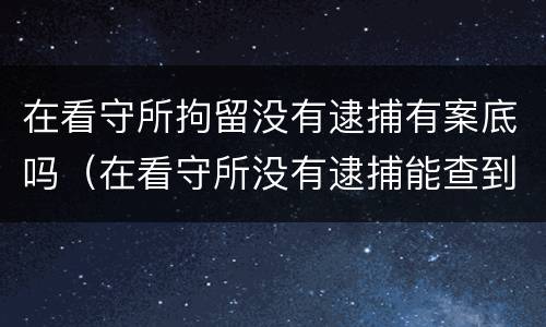 在看守所拘留没有逮捕有案底吗（在看守所没有逮捕能查到案件进度么）