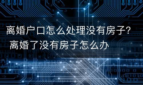 离婚户口怎么处理没有房子？ 离婚了没有房子怎么办