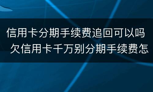 信用卡分期手续费追回可以吗 欠信用卡千万别分期手续费怎么收