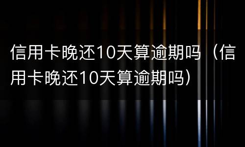 信用卡晚还10天算逾期吗（信用卡晚还10天算逾期吗）