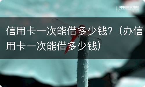 信用卡一次能借多少钱?（办信用卡一次能借多少钱）